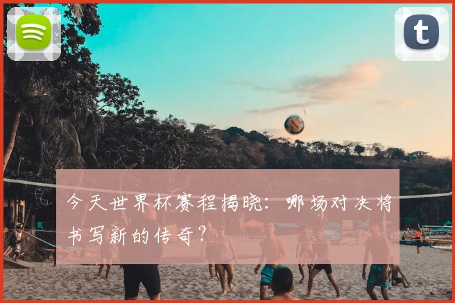 今天世界杯赛程揭晓:哪场对决将书写新的传奇?