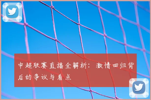 中超联赛直播全解析：激情回归背后的争议与看点