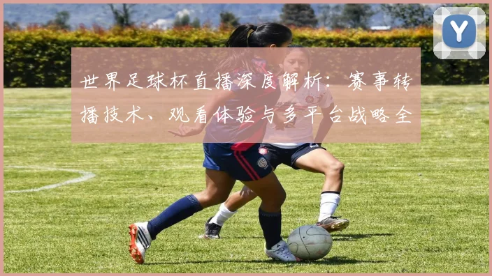 世界足球杯直播深度解析：赛事转播技术、观看体验与多平台战略全览