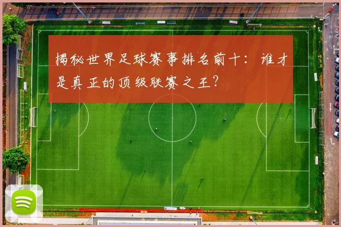揭秘世界足球赛事排名前十：谁才是真正的顶级联赛之王？