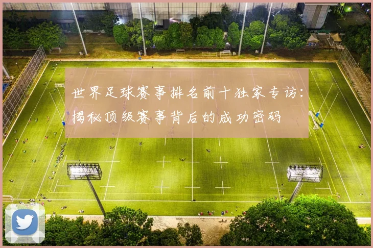 世界足球赛事排名前十独家专访：揭秘顶级赛事背后的成功密码