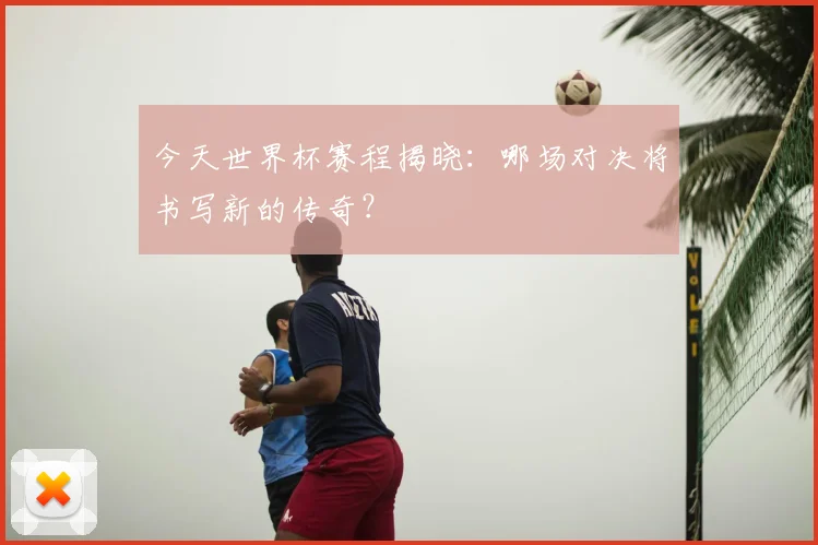 今天世界杯赛程揭晓：哪场对决将书写新的传奇？