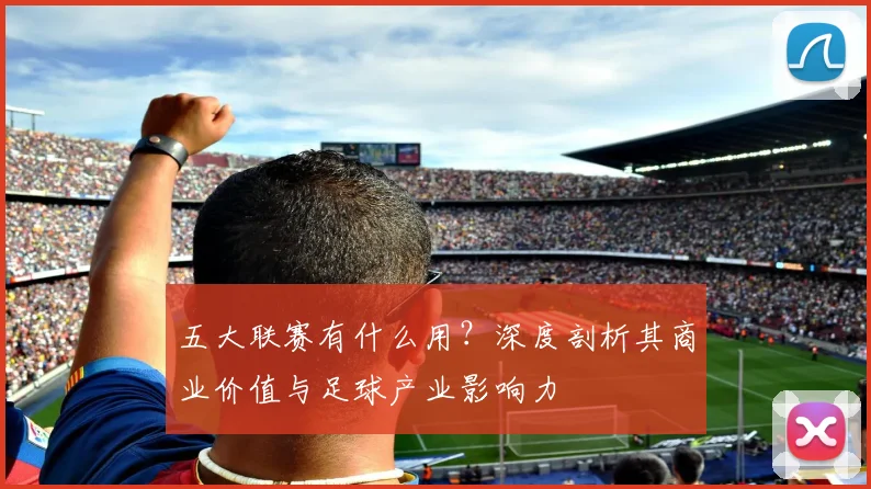 五大联赛有什么用?深度剖析其商业价值与足球产业影响力