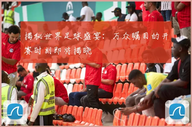 揭秘世界足球盛宴：万众瞩目的开赛时刻即将揭晓
