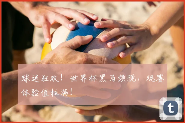 球迷狂欢!世界杯黑马频现,观赛体验值拉满!