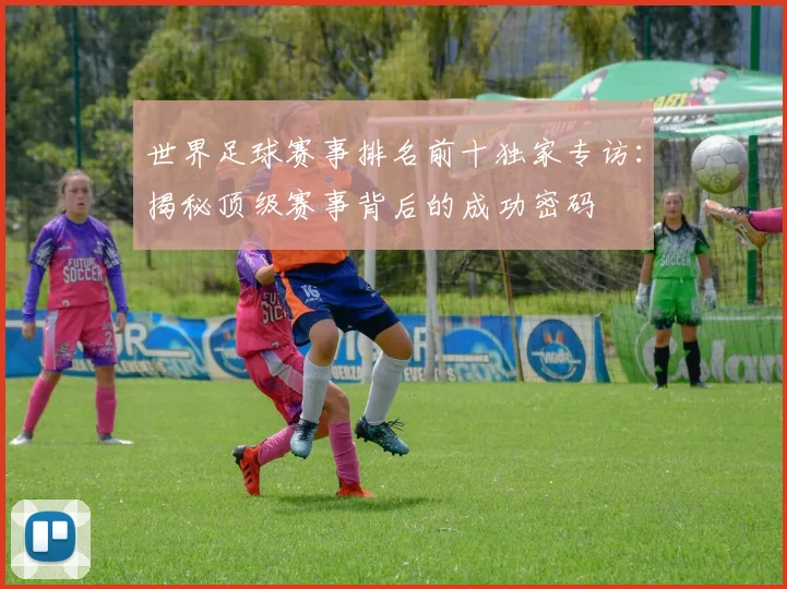 世界足球赛事排名前十独家专访：揭秘顶级赛事背后的成功密码