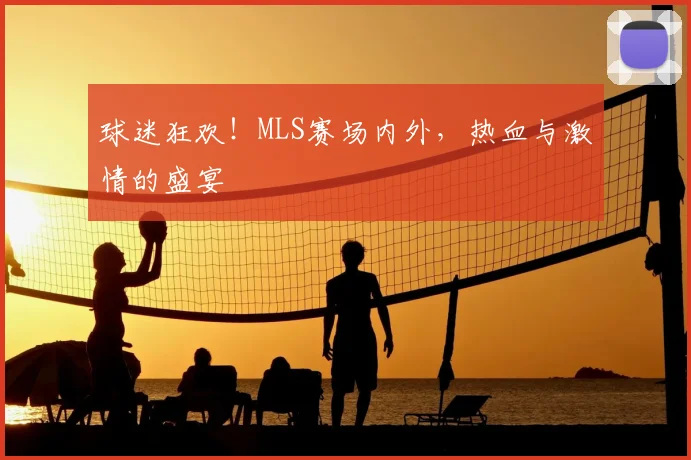 球迷狂欢！MLS赛场内外，热血与激情的盛宴