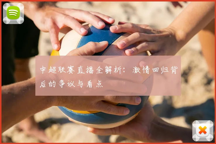 中超联赛直播全解析：激情回归背后的争议与看点
