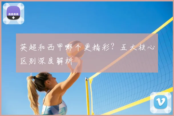 英超和西甲哪个更精彩?五大核心区别深度解析