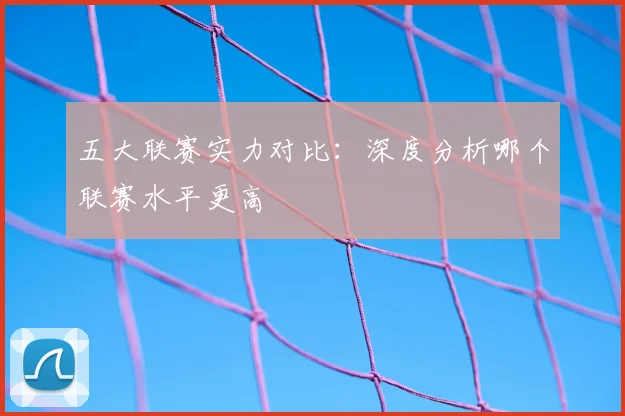 五大联赛实力对比:深度分析哪个联赛水平更高