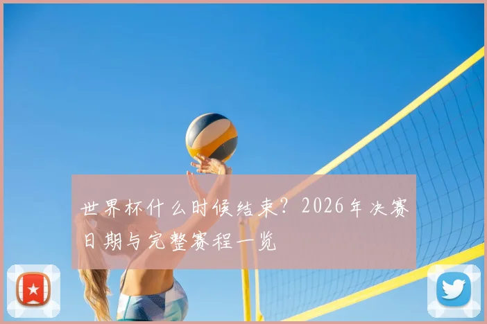 世界杯什么时候结束?2026年决赛日期与完整赛程一览