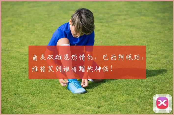 南美双雄恩怨情仇,巴西阿根廷,谁将笑到谁将黯然神伤!