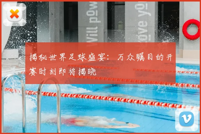 揭秘世界足球盛宴:万众瞩目的开赛时刻即将揭晓