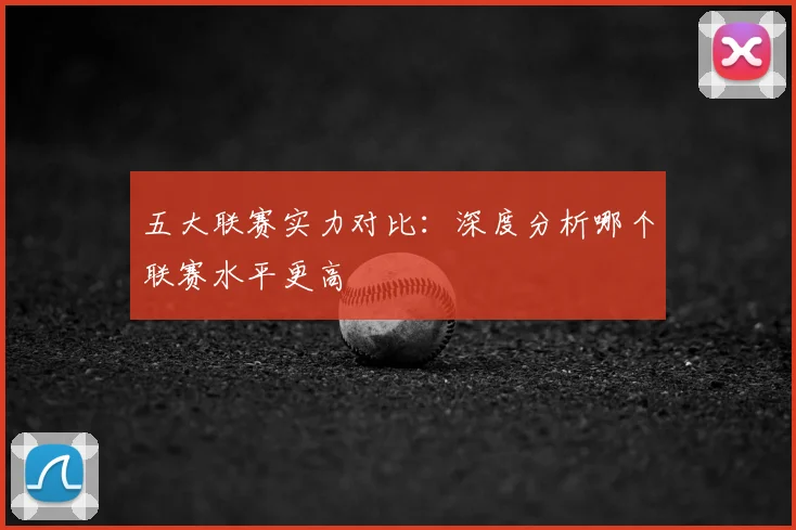五大联赛实力对比:深度分析哪个联赛水平更高