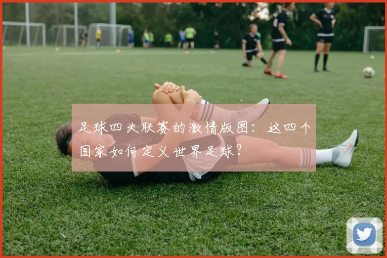 足球四大联赛的激情版图:这四个国家如何定义世界足球?