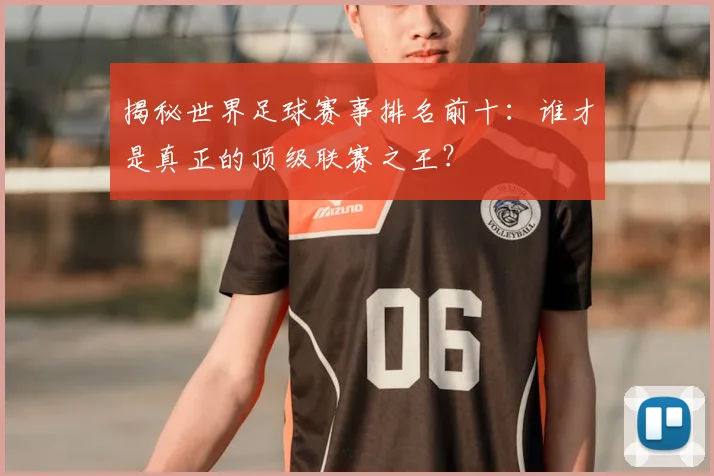 揭秘世界足球赛事排名前十:谁才是真正的顶级联赛之王?